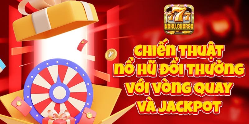 Chiến thuật nổ hũ đổi thưởng với vòng quay và Jackpot